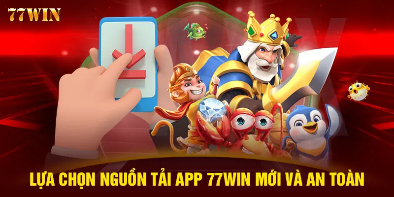 Lựa chọn nguồn tải app 77WIN mới và an toàn