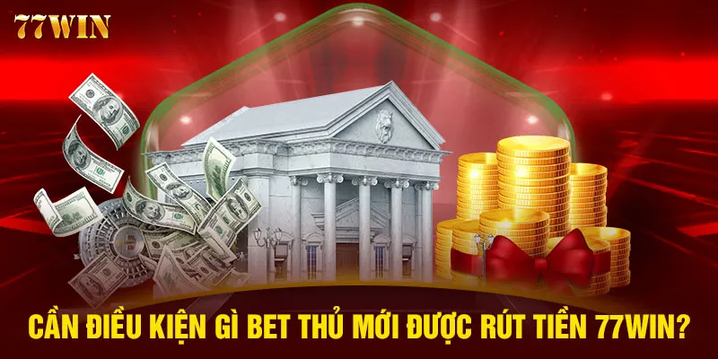 Cần điều kiện gì bet thủ mới được rút tiền 77WIN?