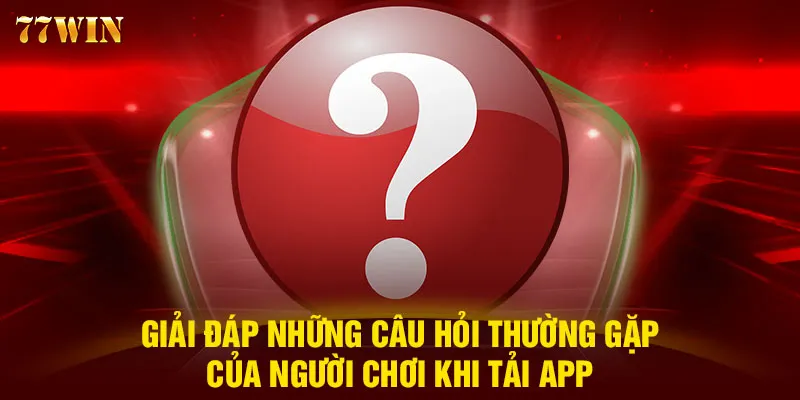 Giải đáp những câu hỏi thường gặp của người chơi khi tải app