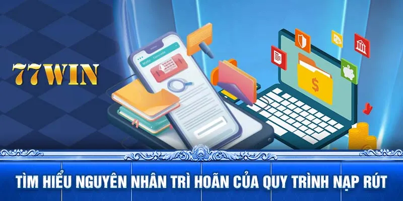 Tìm hiểu nguyên nhân trì hoãn của quy trình nạp rút tiền