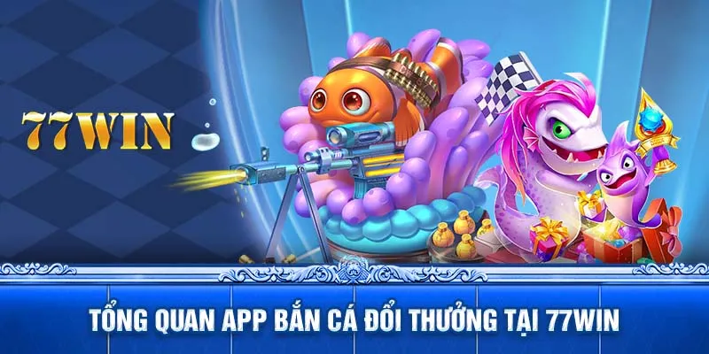 Tổng quan app bắn cá đổi thưởng tại 77WIN