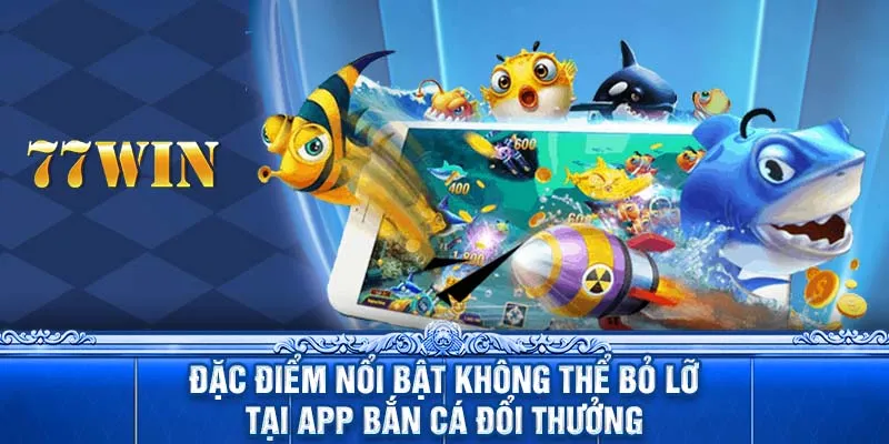 Đặc điểm nổi bật không thể bỏ lỡ tại app bắn cá đổi thưởng