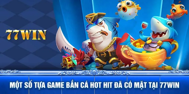 Một số tựa game bắn cá hot hit đã có mặt tại 77WIN