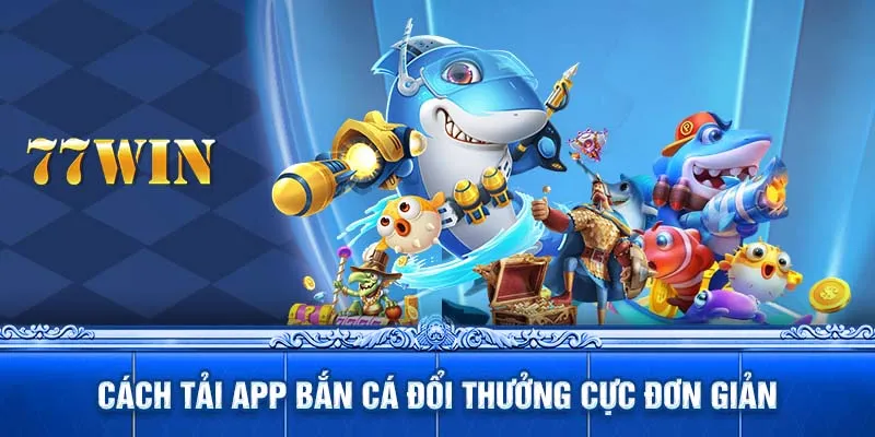 Cách tải app bắn cá đổi thưởng cực đơn giản